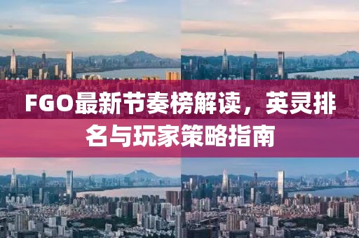 FGO最新节奏榜解读，英灵排名与玩家策略指南