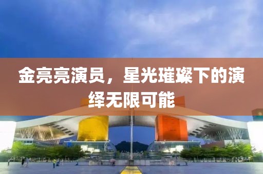 金亮亮演员，星光璀璨下的演绎无限可能
