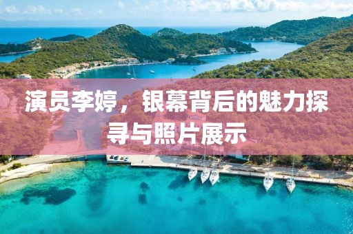 演员李婷，银幕背后的魅力探寻与照片展示