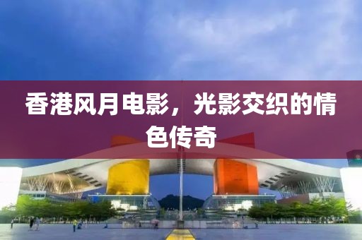 香港风月电影，光影交织的情色传奇