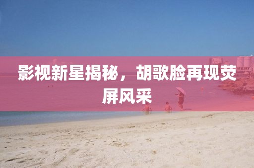 影视新星揭秘，胡歌脸再现荧屏风采