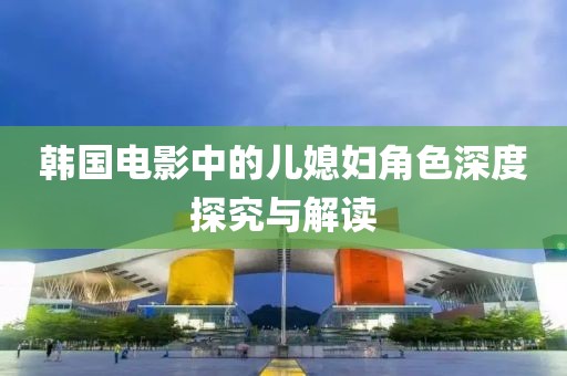 韩国电影中的儿媳妇角色深度探究与解读