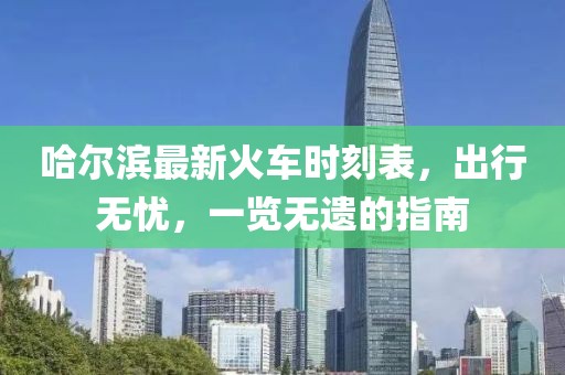哈尔滨最新火车时刻表，出行无忧，一览无遗的指南