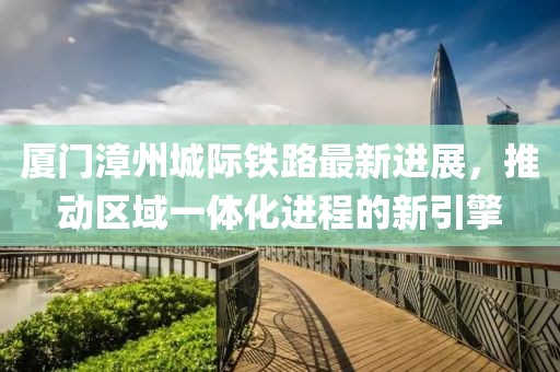 厦门漳州城际铁路最新进展，推动区域一体化进程的新引擎