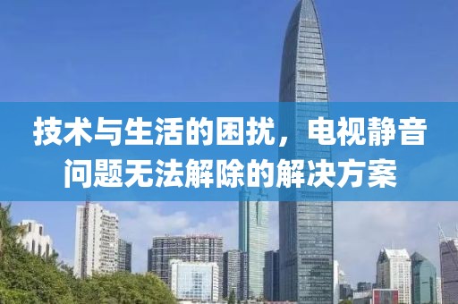 技术与生活的困扰，电视静音问题无法解除的解决方案