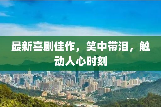 最新喜剧佳作，笑中带泪，触动人心时刻