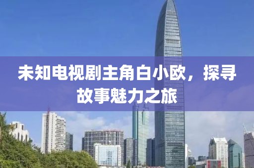 未知电视剧主角白小欧，探寻故事魅力之旅