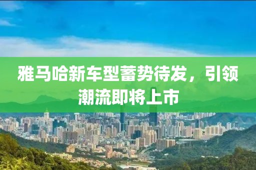 雅马哈新车型蓄势待发，引领潮流即将上市
