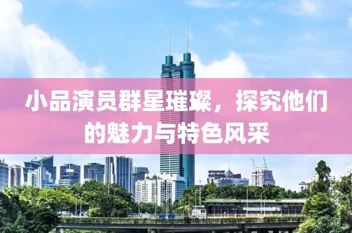 小品演员群星璀璨，探究他们的魅力与特色风采