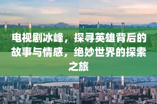 电视剧冰峰，探寻英雄背后的故事与情感，绝妙世界的探索之旅