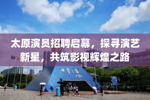 太原演员招聘启幕，探寻演艺新星，共筑影视辉煌之路