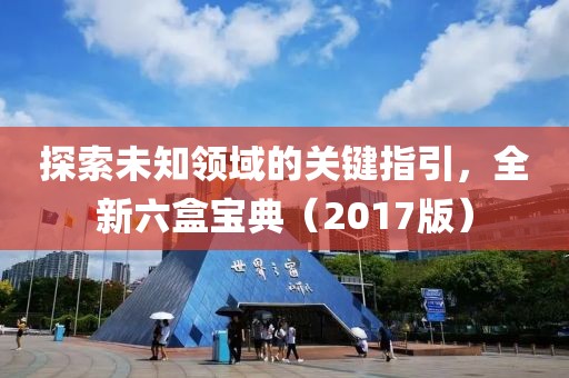 探索未知领域的关键指引，全新六盒宝典（2017版）