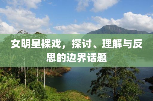 女明星裸戏，探讨、理解与反思的边界话题