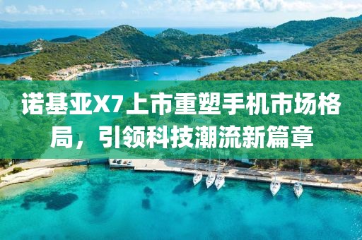 诺基亚X7上市重塑手机市场格局，引领科技潮流新篇章