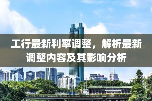 工行最新利率调整，解析最新调整内容及其影响分析