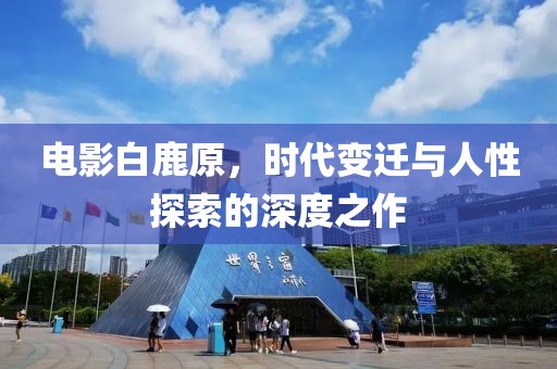 电影白鹿原，时代变迁与人性探索的深度之作
