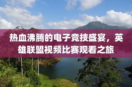 热血沸腾的电子竞技盛宴，英雄联盟视频比赛观看之旅