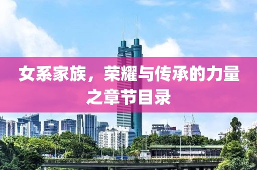 女系家族，荣耀与传承的力量之章节目录