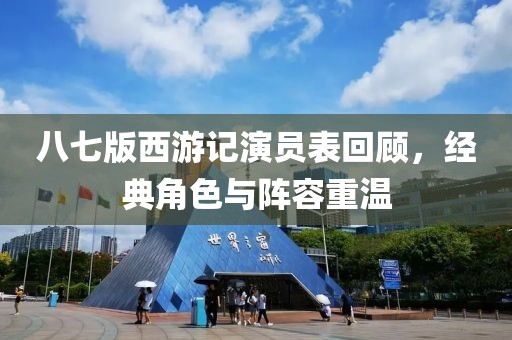 八七版西游记演员表回顾，经典角色与阵容重温