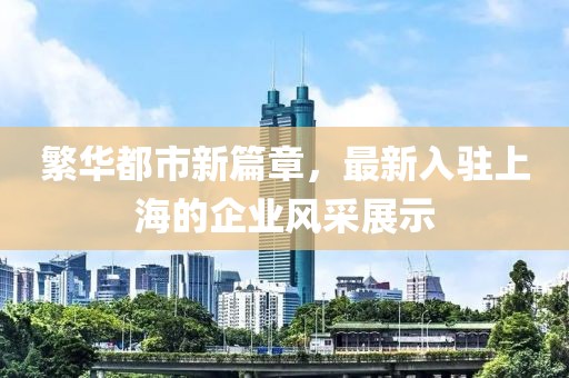 繁华都市新篇章，最新入驻上海的企业风采展示
