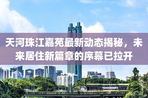 天河珠江嘉苑最新动态揭秘，未来居住新篇章的序幕已拉开