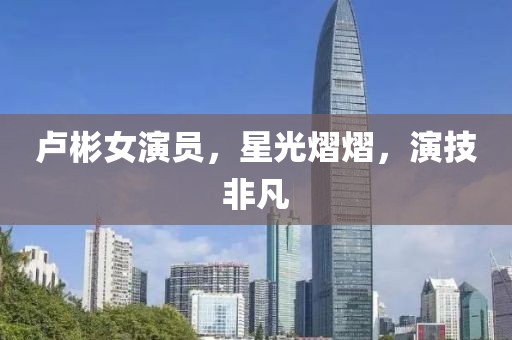 卢彬女演员，星光熠熠，演技非凡