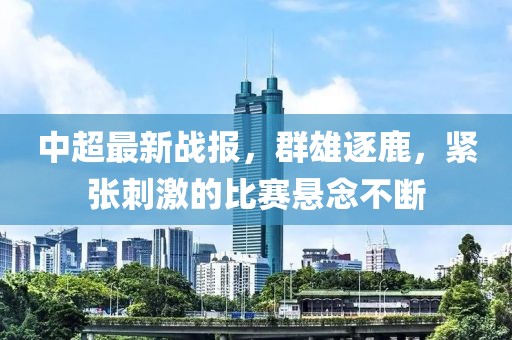 中超最新战报，群雄逐鹿，紧张刺激的比赛悬念不断