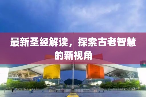 最新圣经解读，探索古老智慧的新视角