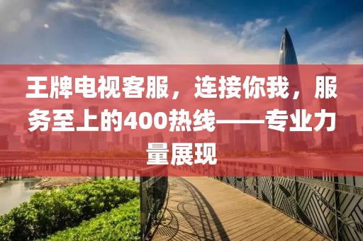 王牌电视客服，连接你我，服务至上的400热线——专业力量展现