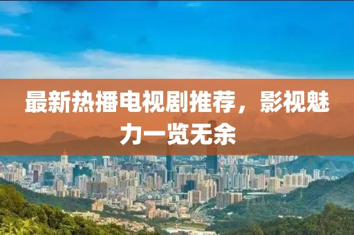 最新热播电视剧推荐，影视魅力一览无余