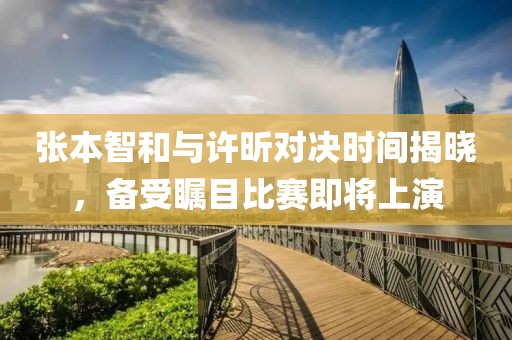 张本智和与许昕对决时间揭晓，备受瞩目比赛即将上演