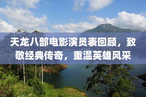 天龙八部电影演员表回顾，致敬经典传奇，重温英雄风采