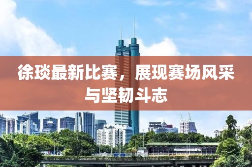 徐琰最新比赛，展现赛场风采与坚韧斗志