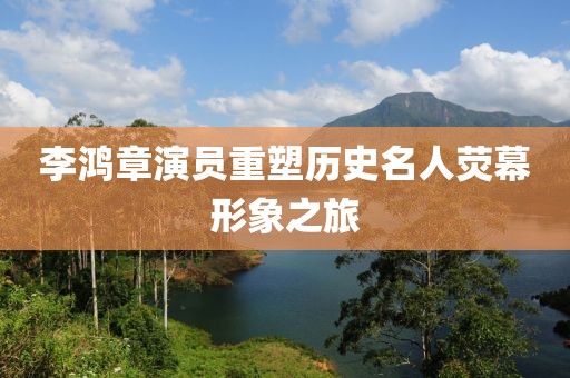 李鸿章演员重塑历史名人荧幕形象之旅