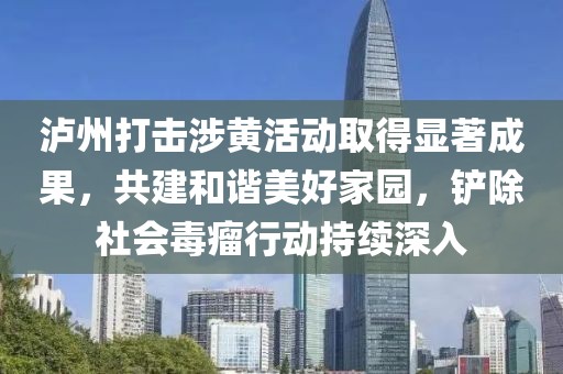 泸州打击涉黄活动取得显著成果，共建和谐美好家园，铲除社会毒瘤行动持续深入