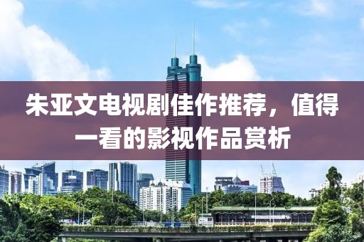 朱亚文电视剧佳作推荐，值得一看的影视作品赏析