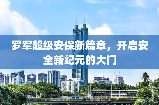 罗军超级安保新篇章，开启安全新纪元的大门