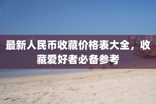 最新人民币收藏价格表大全，收藏爱好者必备参考