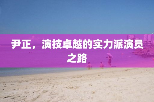 尹正，演技卓越的实力派演员之路