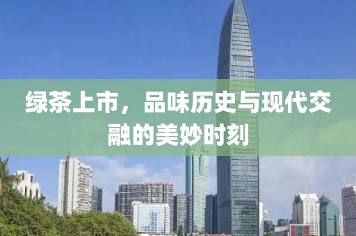 绿茶上市，品味历史与现代交融的美妙时刻