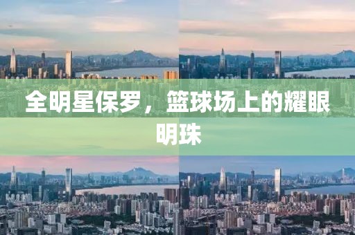 全明星保罗，篮球场上的耀眼明珠