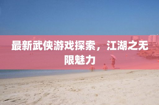 最新武侠游戏探索，江湖之无限魅力