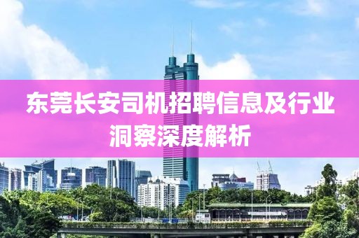 东莞长安司机招聘信息及行业洞察深度解析