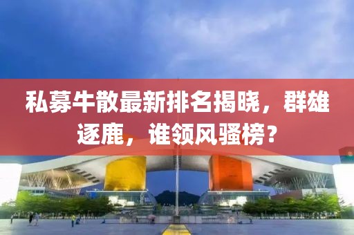 私募牛散最新排名揭晓，群雄逐鹿，谁领风骚榜？