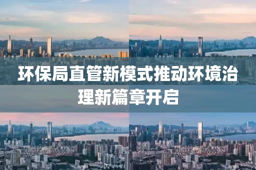 环保局直管新模式推动环境治理新篇章开启