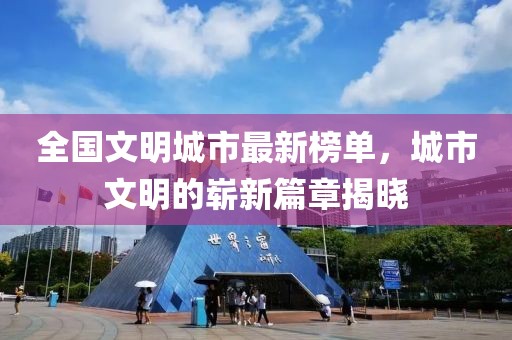 全国文明城市最新榜单，城市文明的崭新篇章揭晓