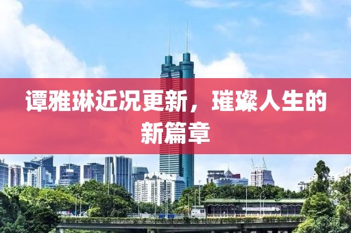 谭雅琳近况更新，璀璨人生的新篇章