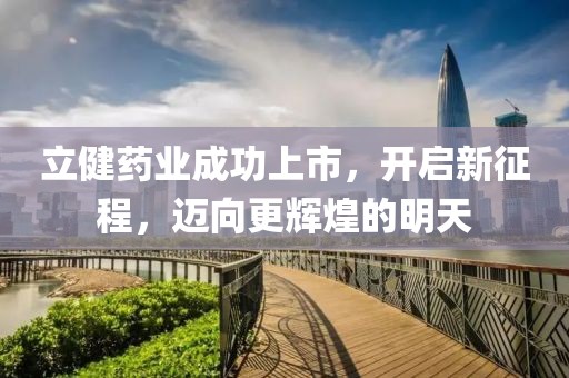 立健药业成功上市，开启新征程，迈向更辉煌的明天