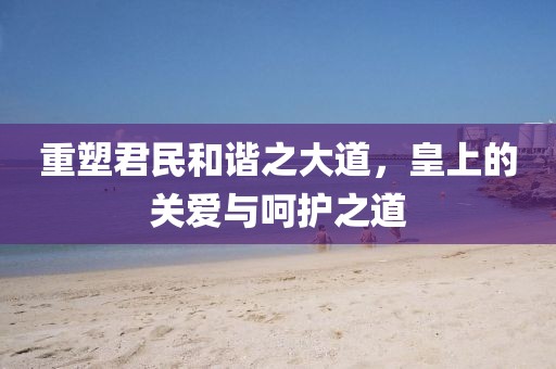 重塑君民和谐之大道，皇上的关爱与呵护之道