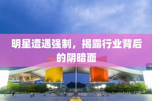 明星遭遇强制，揭露行业背后的阴暗面